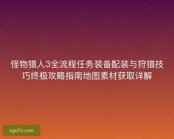 怪物猎人3全流程任务装备配装与狩猎技巧终极攻略指南地图素材获取详解