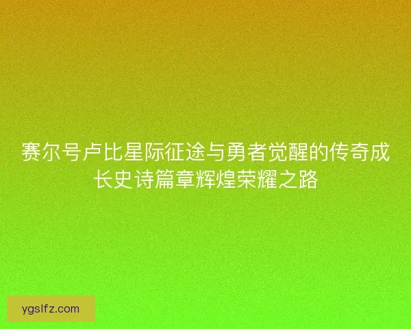 赛尔号卢比星际征途与勇者觉醒的传奇成长史诗篇章辉煌荣耀之路