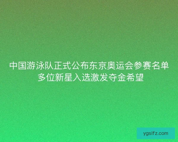 中国游泳队正式公布东京奥运会参赛名单 多位新星入选激发夺金希望