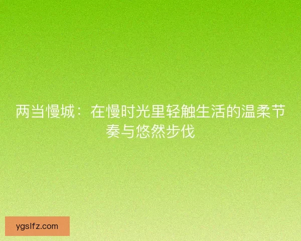 两当慢城：在慢时光里轻触生活的温柔节奏与悠然步伐