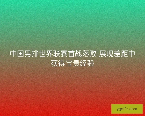 中国男排世界联赛首战落败 展现差距中获得宝贵经验