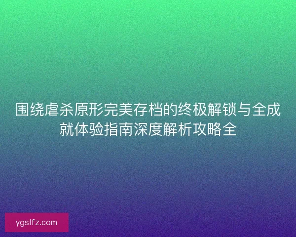 围绕虐杀原形完美存档的终极解锁与全成就体验指南深度解析攻略全