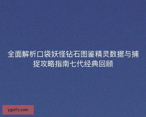 全面解析口袋妖怪钻石图鉴精灵数据与捕捉攻略指南七代经典回顾