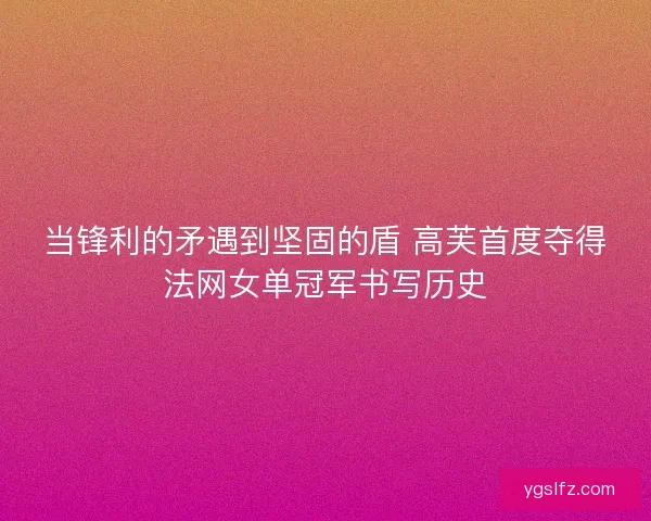 当锋利的矛遇到坚固的盾 高芙首度夺得法网女单冠军书写历史
