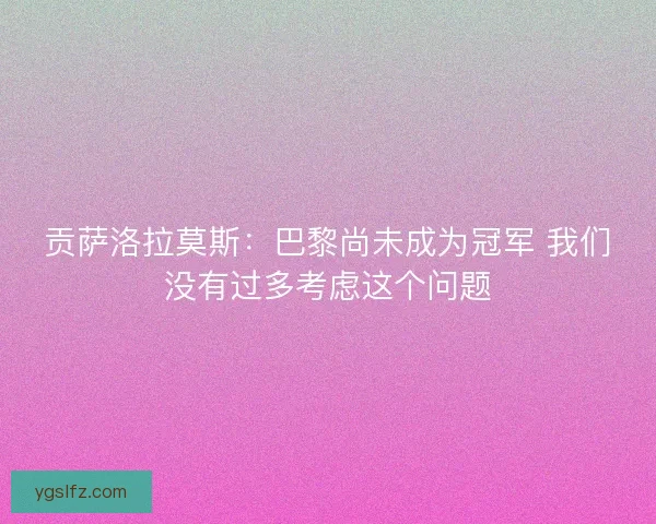 贡萨洛拉莫斯：巴黎尚未成为冠军 我们没有过多考虑这个问题